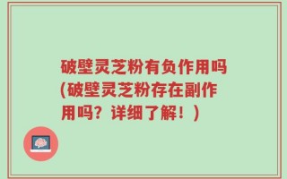 破壁灵芝粉有负作用吗(破壁灵芝粉存在副作用吗？详细了解！)