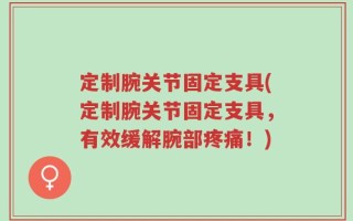 定制腕关节固定支具(定制腕关节固定支具，有效缓解腕部疼痛！)