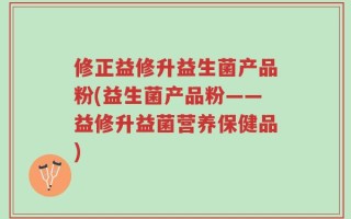 修正益修升益生菌产品粉(益生菌产品粉——益修升益菌营养保健品)