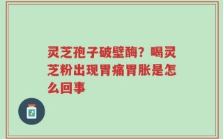 灵芝孢子破壁酶？喝灵芝粉出现胃痛胃胀是怎么回事
