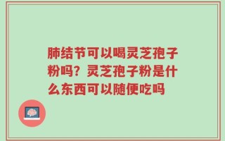 肺结节可以喝灵芝孢子粉吗？灵芝孢子粉是什么东西可以随便吃吗