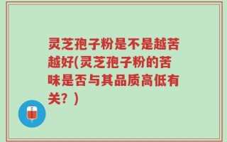 灵芝孢子粉是不是越苦越好(灵芝孢子粉的苦味是否与其品质高低有关？)