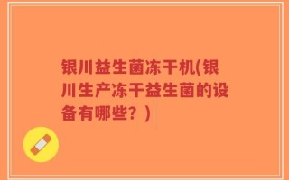 银川益生菌冻干机(银川生产冻干益生菌的设备有哪些？)