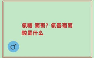 氨糖 葡萄？氨基葡萄酸是什么