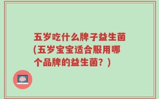 五岁吃什么牌子益生菌(五岁宝宝适合服用哪个品牌的益生菌？)