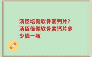 汤臣培健软骨素钙片？汤臣倍健软骨素钙片多少钱一瓶