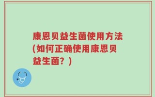 康恩贝益生菌使用方法(如何正确使用康恩贝益生菌？)