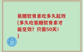 氨糖软骨素吃多久起效(多久吃氨糖软骨素才能见效？只需50天！)