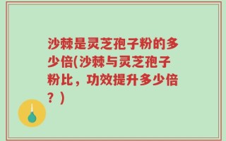 沙棘是灵芝孢子粉的多少倍(沙棘与灵芝孢子粉比，功效提升多少倍？)