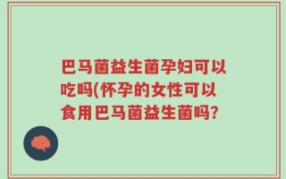 巴马菌益生菌孕妇可以吃吗(怀孕的女性可以食用巴马菌益生菌吗？