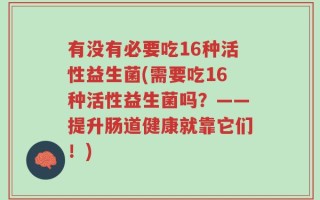 有没有必要吃16种活性益生菌(需要吃16种活性益生菌吗？——提升肠道健康就靠它们！)