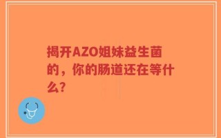 揭开AZO姐妹益生菌的，你的肠道还在等什么？