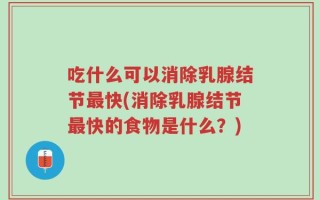 吃什么可以消除乳腺结节最快(消除乳腺结节最快的食物是什么？)
