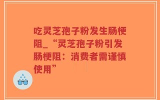 吃灵芝孢子粉发生肠梗阻_“灵芝孢子粉引发肠梗阻：消费者需谨慎使用”