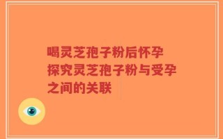 喝灵芝孢子粉后怀孕 探究灵芝孢子粉与受孕之间的关联