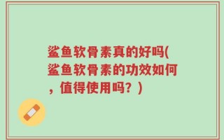 鲨鱼软骨素真的好吗(鲨鱼软骨素的功效如何，值得使用吗？)