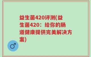 益生菌420评测(益生菌420：给你的肠道健康提供完美解决方案)