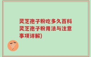 灵芝孢子粉吃多久百科灵芝孢子粉用法与注意事项详解)