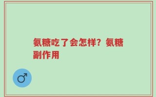 氨糖吃了会怎样？氨糖副作用