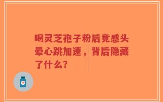 喝灵芝孢子粉后竟感头晕心跳加速，背后隐藏了什么？
