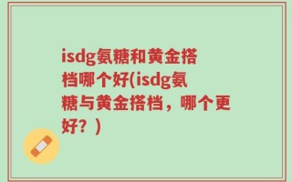 isdg氨糖和黄金搭档哪个好(isdg氨糖与黄金搭档，哪个更好？)