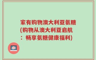 家有购物澳大利亚氨糖(购物从澳大利亚启航：畅享氨糖健康福利)