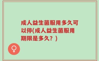 成人益生菌服用多久可以停(成人益生菌服用期限是多久？)