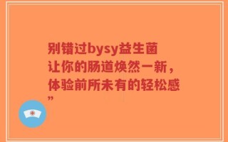 别错过bysy益生菌让你的肠道焕然一新，体验前所未有的轻松感”