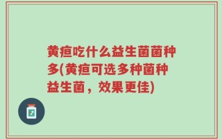 黄疸吃什么益生菌菌种多(黄疸可选多种菌种益生菌，效果更佳)