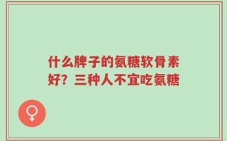 什么牌子的氨糖软骨素好？三种人不宜吃氨糖