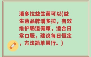潘多拉益生菌可以(益生菌品牌潘多拉，有效维护肠道健康，适合日常口服，建议每日恒定，方法简单易行。)