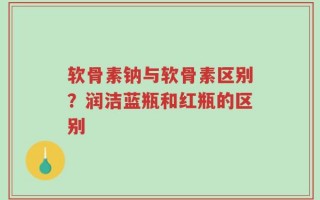 软骨素钠与软骨素区别？润洁蓝瓶和红瓶的区别