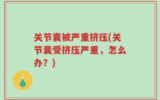关节囊被严重挤压(关节囊受挤压严重，怎么办？)
