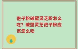 孢子粉破壁灵芝粉怎么吃？破壁灵芝孢子粉应该怎么吃