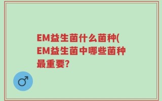 EM益生菌什么菌种(EM益生菌中哪些菌种最重要？