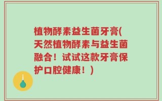 植物酵素益生菌牙膏(天然植物酵素与益生菌融合！试试这款牙膏保护口腔健康！)
