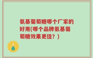 氨基葡萄糖哪个厂家的好用(哪个品牌氨基葡萄糖效果更佳？)
