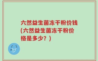 六然益生菌冻干粉价钱(六然益生菌冻干粉价格是多少？)
