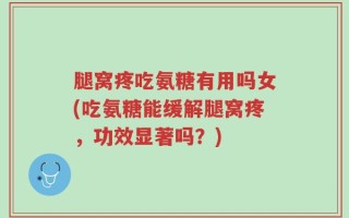 腿窝疼吃氨糖有用吗女(吃氨糖能缓解腿窝疼，功效显著吗？)