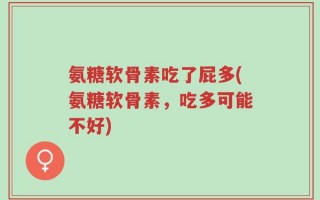 氨糖软骨素吃了屁多(氨糖软骨素，吃多可能不好)