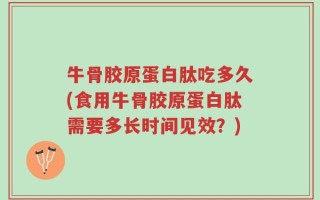 牛骨胶原蛋白肽吃多久(食用牛骨胶原蛋白肽需要多长时间见效？)