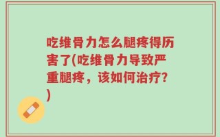 吃维骨力怎么腿疼得历害了(吃维骨力导致严重腿疼，该如何治疗？)
