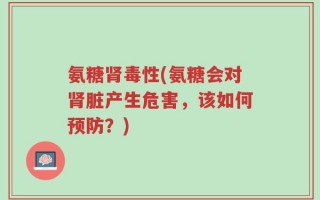 氨糖肾毒性(氨糖会对肾脏产生危害，该如何预防？)