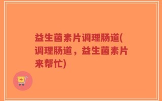 益生菌素片调理肠道(调理肠道，益生菌素片来帮忙)