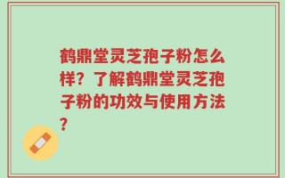 鹤鼎堂灵芝孢子粉怎么样？了解鹤鼎堂灵芝孢子粉的功效与使用方法？