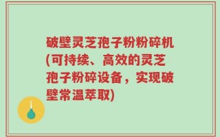 破壁灵芝孢子粉粉碎机(可持续、高效的灵芝孢子粉碎设备，实现破壁常温萃取)