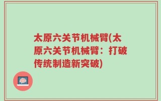 太原六关节机械臂(太原六关节机械臂：打破传统制造新突破)
