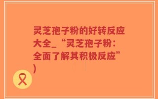 灵芝孢子粉的好转反应大全_“灵芝孢子粉：全面了解其积极反应”)