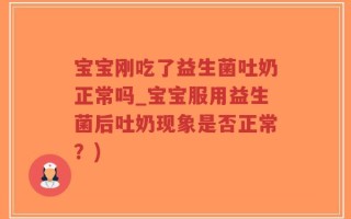 宝宝刚吃了益生菌吐奶正常吗_宝宝服用益生菌后吐奶现象是否正常？)