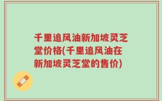 千里追风油新加坡灵芝堂价格(千里追风油在新加坡灵芝堂的售价)